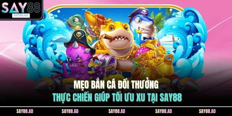 Mẹo Bắn Cá Đổi Thưởng Thực Chiến Giúp Tối Ưu Xu Tại SAY88